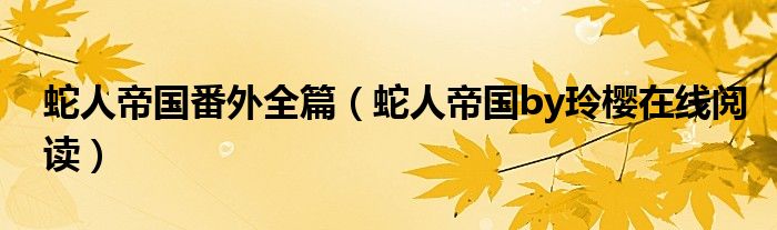 蛇人帝国番外全篇(蛇人帝国by玲樱在线阅读)