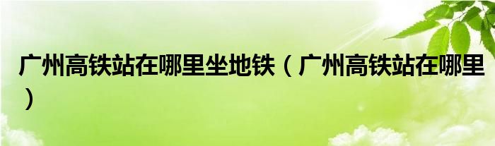 广州高铁站在哪里坐地铁(广州高铁站在哪里)