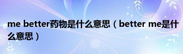me better药物是什么意思(better me是什么意思)