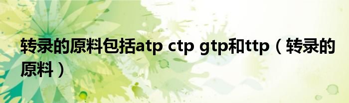 转录的原料包括atp ctp gtp和ttp(转录的原料)