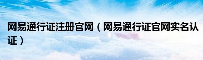 网易通行证注册官网(网易通行证官网实名认证)