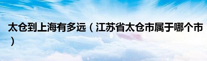 太仓到上海有多远(江苏省太仓市属于哪个市)
