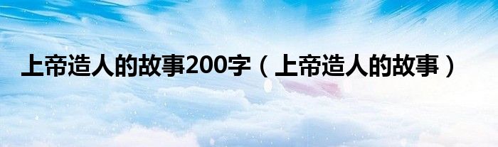 上帝造人的故事200字(上帝造人的故事)