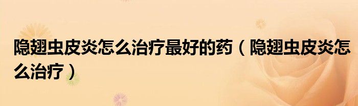 隐翅虫皮炎怎么治疗最好的药(隐翅虫皮炎怎么治疗)