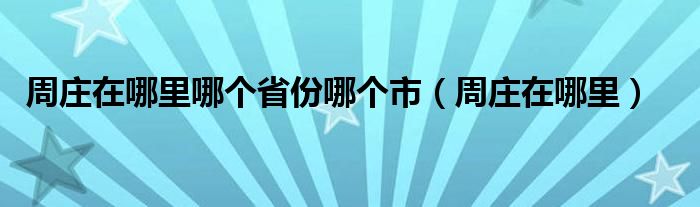 周庄在哪里哪个省份哪个市(周庄在哪里)