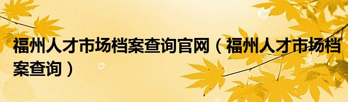 福州人才市场档案查询官网(福州人才市场档案查询)