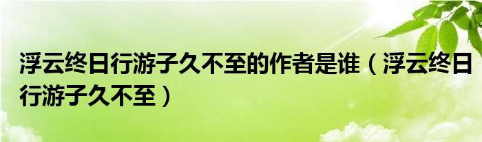 浮云终日行游子久不至的作者是谁(浮云终日行游子久不至)