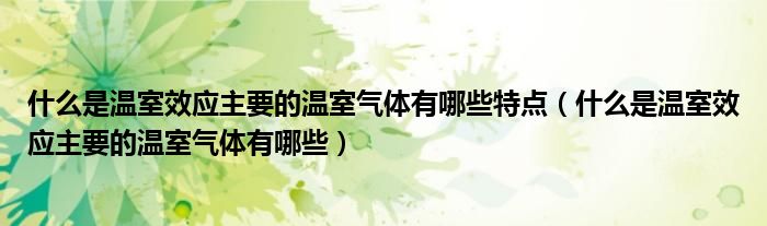 什么是温室效应主要的温室气体有哪些特点(什么是温室效应主要的温室气体有哪些)