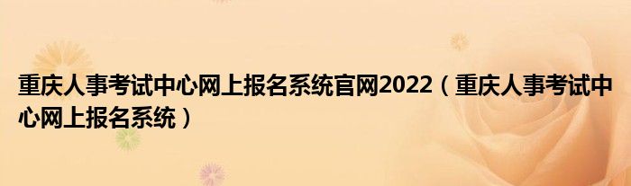 重庆人事考试中心网上报名系统官网2022(重庆人事考试中心网上报名系统)