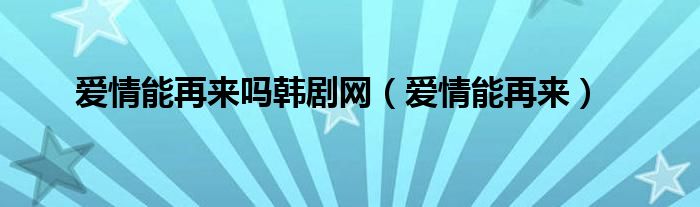 爱情能再来吗韩剧网(爱情能再来)