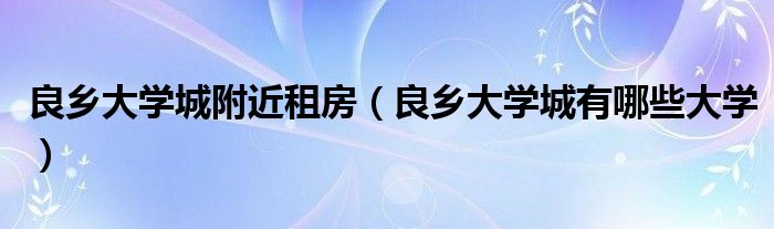 良乡大学城附近租房(良乡大学城有哪些大学)