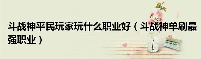 斗战神平民玩家玩什么职业好(斗战神单刷最强职业)