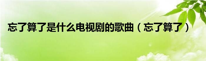 忘了算了是什么电视剧的歌曲(忘了算了)