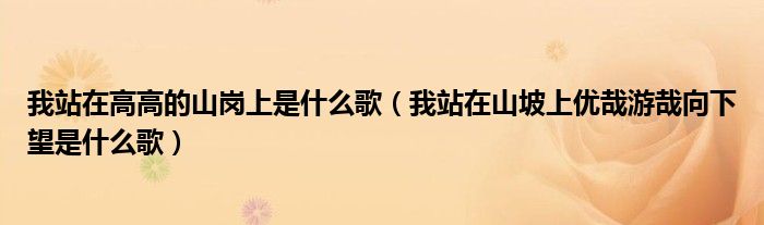我站在高高的山岗上是什么歌(我站在山坡上优哉游哉向下望是什么歌)