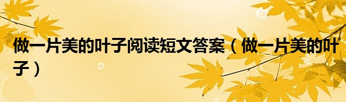 做一片美的叶子阅读短文答案(做一片美的叶子)