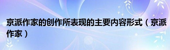 京派作家的创作所表现的主要内容形式(京派作家)