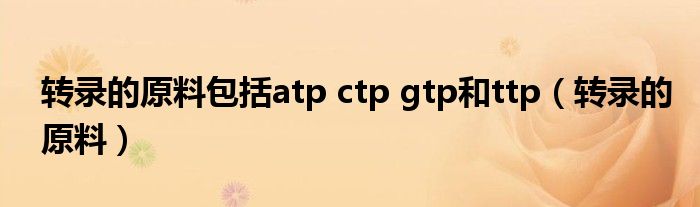 转录的原料包括atp ctp gtp和ttp(转录的原料)