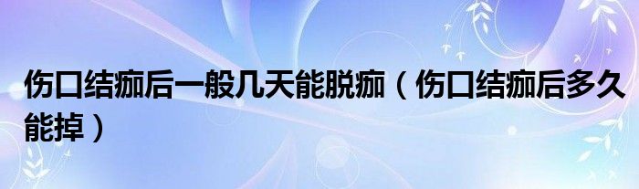 伤口结痂后一般几天能脱痂(伤口结痂后多久能掉)