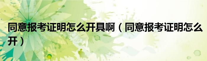 同意报考证明怎么开具啊(同意报考证明怎么开)