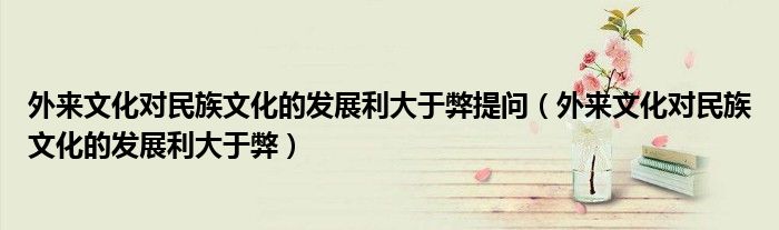 外来文化对民族文化的发展利大于弊提问(外来文化对民族文化的发展利大于弊)