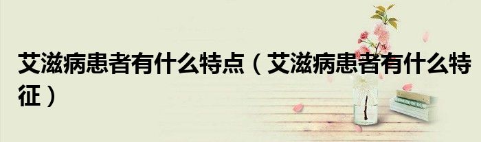 艾滋病患者有什么特点(艾滋病患者有什么特征)