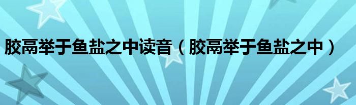胶鬲举于鱼盐之中读音(胶鬲举于鱼盐之中)