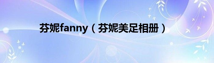芬妮fanny(芬妮美足相册)