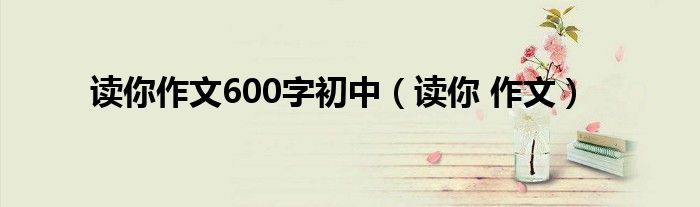 读你作文600字初中(读你 作文)
