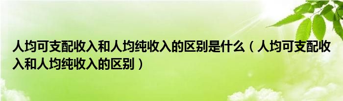 人均可支配收入和人均纯收入的区别是什么(人均可支配收入和人均纯收入的区别)