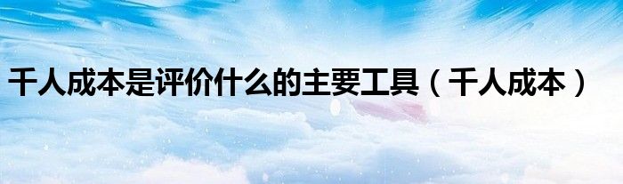 千人成本是评价什么的主要工具(千人成本)
