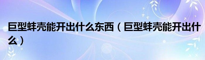 巨型蚌壳能开出什么东西(巨型蚌壳能开出什么)