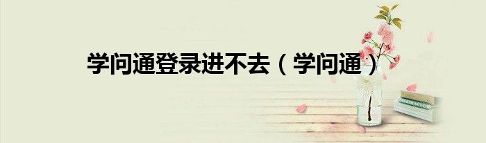 学问通登录进不去（学问通）
