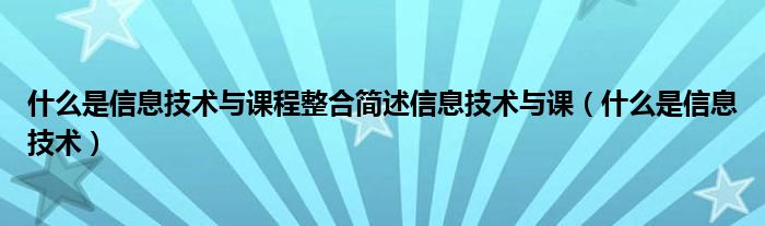 什么是信息技术与课程整合简述信息技术与课(什么是信息技术)