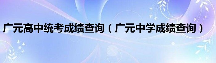 广元高中统考成绩查询(广元中学成绩查询)