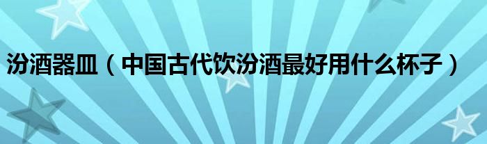 汾酒器皿(中国古代饮汾酒最好用什么杯子)