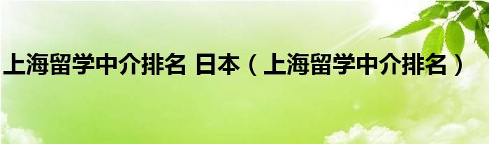 上海留学中介排名 日本(上海留学中介排名)