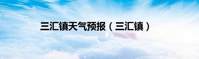三汇镇天气预报（三汇镇）