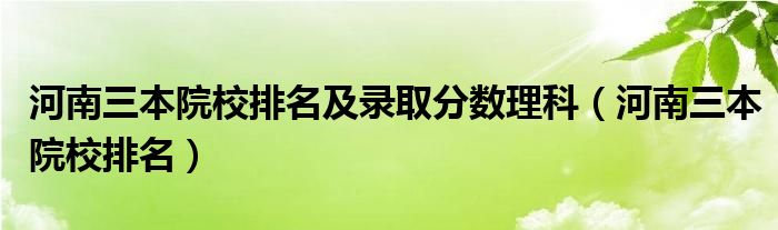河南三本院校排名及录取分数理科(河南三本院校排名)