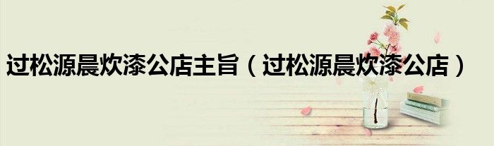 过松源晨炊漆公店主旨(过松源晨炊漆公店)