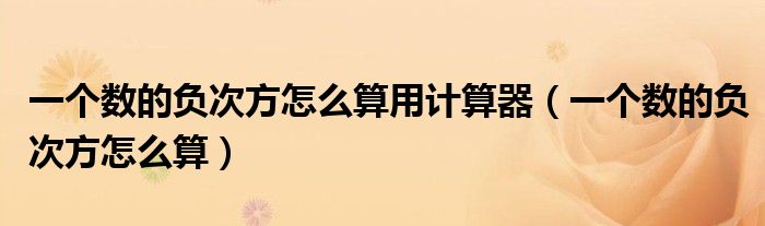 一个数的负次方怎么算用计算器(一个数的负次方怎么算)