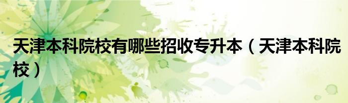 天津本科院校有哪些招收专升本(天津本科院校)