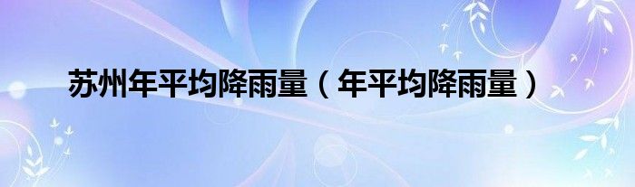 苏州年平均降雨量(年平均降雨量)