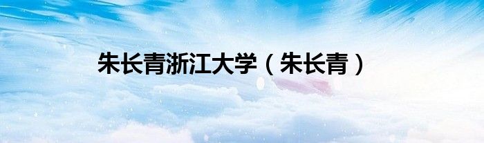 朱长青浙江大学(朱长青)