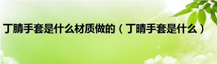 丁腈手套是什么材质做的(丁晴手套是什么)