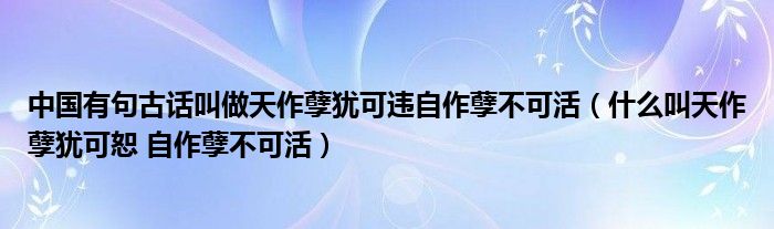 中国有句古话叫做天作孽犹可违自作孽不可活(什么叫天作孽犹可恕 自作孽不可活)