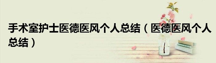 手术室护士医德医风个人总结(医德医风个人总结)