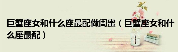 巨蟹座女和什么座最配做闺蜜(巨蟹座女和什么座最配)