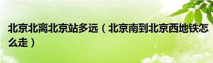 北京北离北京站多远(北京南到北京西地铁怎么走)