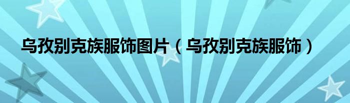 乌孜别克族服饰图片(乌孜别克族服饰)