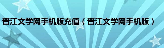 晋江文学网手机版充值(晋江文学网手机版)
